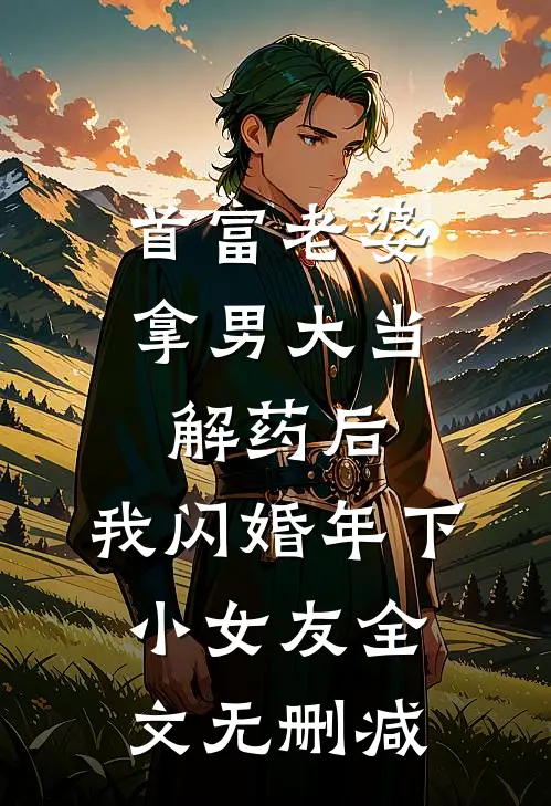 首富老婆拿男大当解药后，我闪婚年下小女友全文无删减
