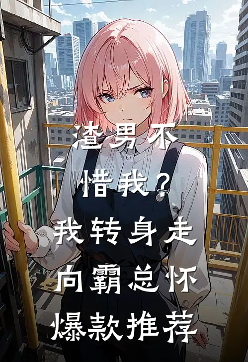 渣男不惜我？我转身走向霸总怀爆款推荐