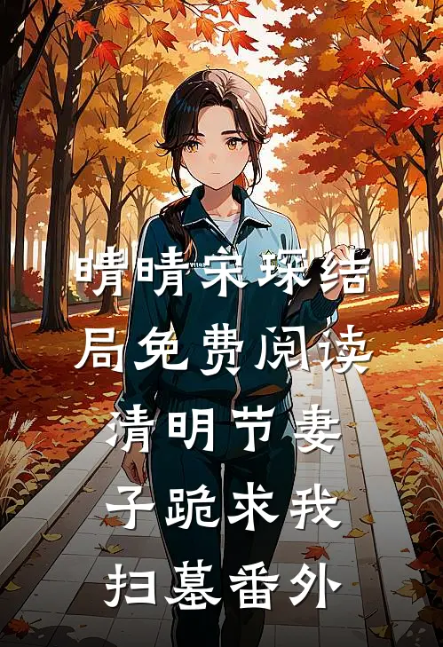晴晴宋琛结局免费阅读清明节妻子跪求我扫墓番外