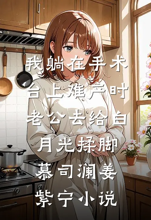 我躺在手术台上难产时，老公去给白月光揉脚慕司澜姜紫宁小说
