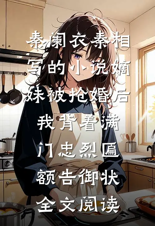 秦阑衣秦相写的小说嫡妹被抢婚后，我背着满门忠烈匾额告御状全文阅读