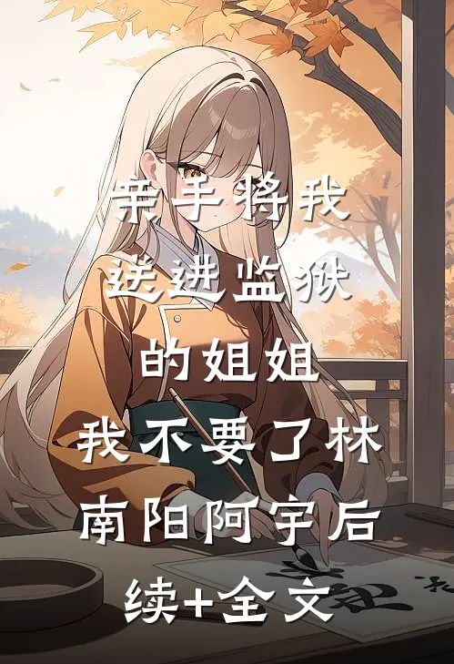 亲手将我送进监狱的姐姐，我不要了林南阳阿宇后续+全文