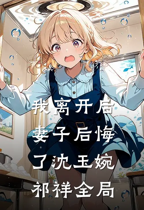 我离开后，妻子后悔了沈玉婉祁祥全局
