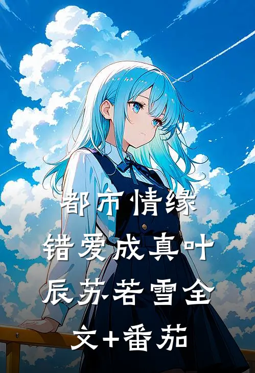 都市情缘，错爱成真叶辰苏若雪全文+番茄