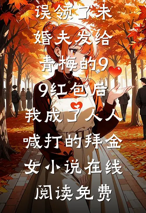 误领了未婚夫发给青梅的99红包后，我成了人人喊打的拜金女小说在线阅读免费