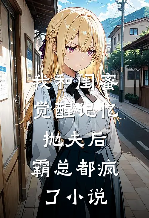 我和闺蜜觉醒记忆抛夫后，霸总都疯了小说