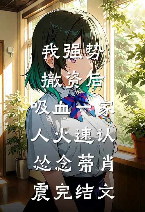 我强势撤资后，吸血一家人火速认怂念蒂肖震完结文