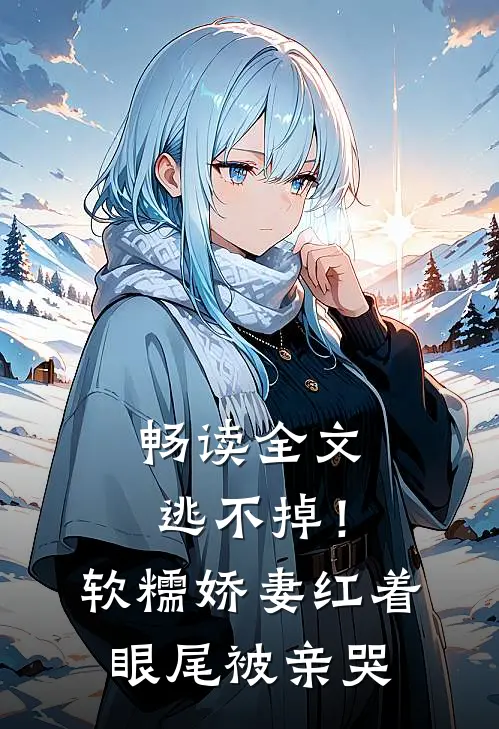 畅读全文逃不掉！软糯娇妻红着眼尾被亲哭