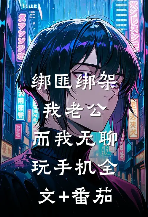 绑匪绑架我老公，而我无聊玩手机全文+番茄