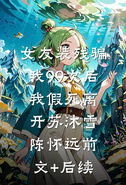 女友装残骗我99次后，我假死离开苏沐雪陈怀远前文+后续
