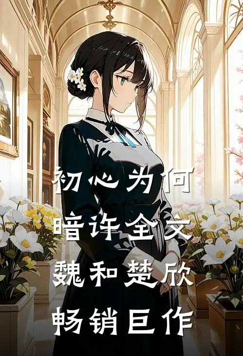 初心为何暗许全文魏和楚欣畅销巨作