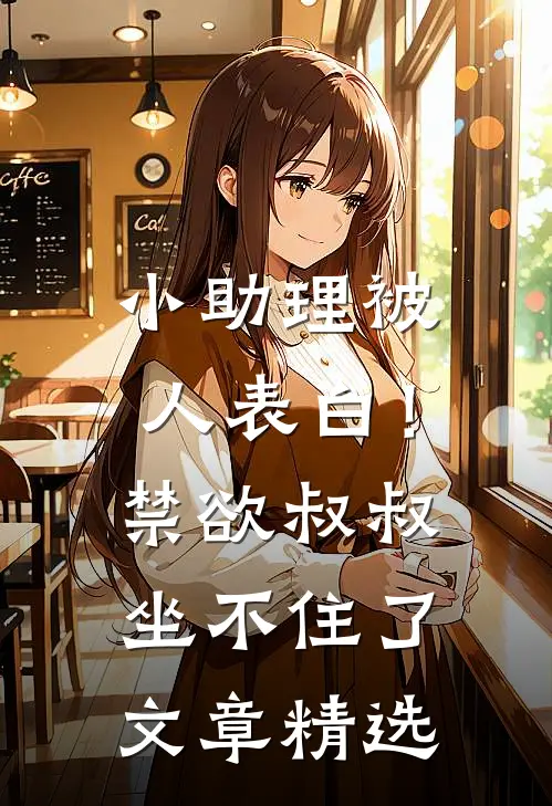 小助理被人表白！禁欲叔叔坐不住了文章精选