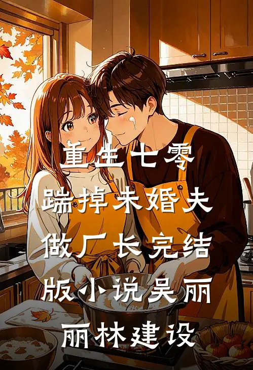 重生七零，踹掉未婚夫做厂长完结版小说吴丽丽林建设
