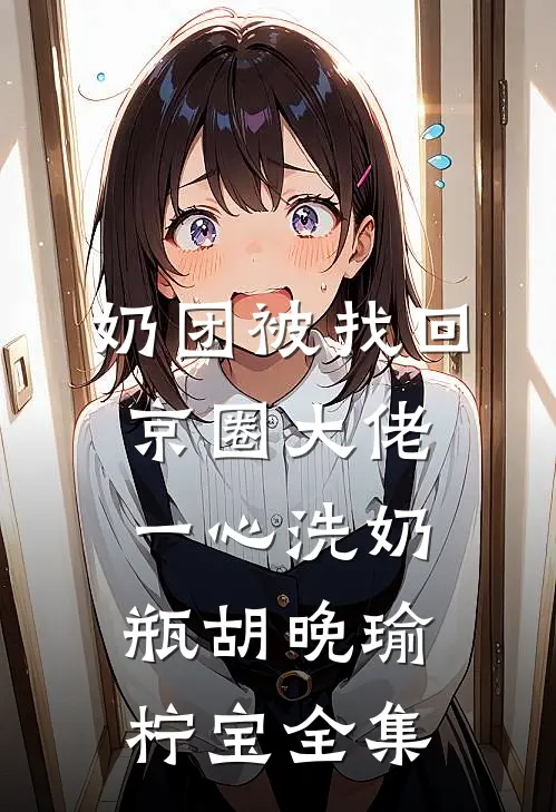 奶团被找回，京圈大佬一心洗奶瓶胡晚瑜柠宝全集