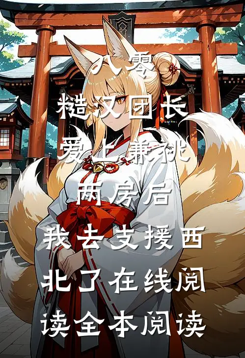 八零，糙汉团长爱上兼祧两房后，我去支援西北了在线阅读全本阅读