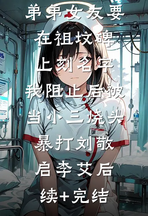 弟弟女友要在祖坟碑上刻名字，我阻止后被当小三烧头暴打刘敬启李艾后续+完结
