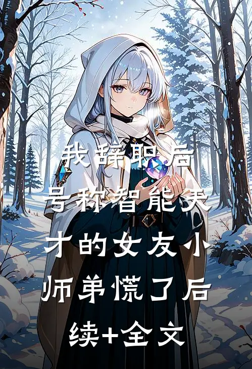 我辞职后，号称智能天才的女友小师弟慌了后续+全文