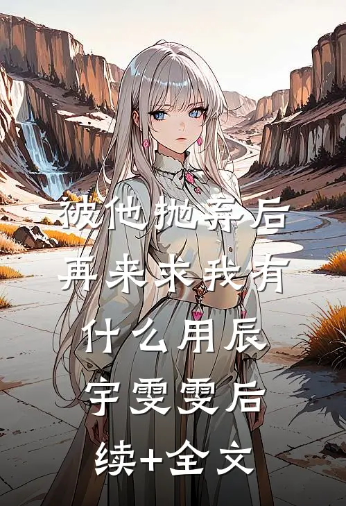 被他抛弃后，再来求我有什么用辰宇雯雯后续+全文
