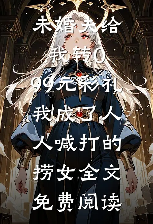 未婚夫给我转0.99元彩礼，我成了人人喊打的捞女全文免费阅读