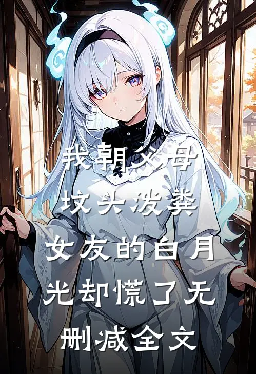 我朝父母坟头泼粪，女友的白月光却慌了无删减全文