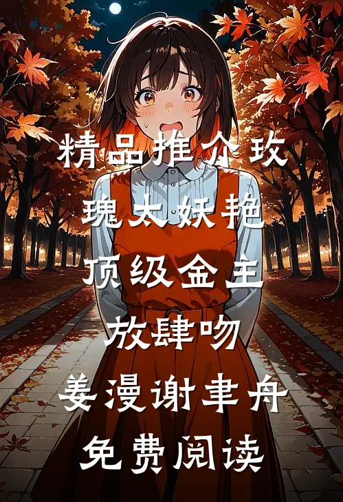 精品推介玫瑰太妖艳,顶级金主放肆吻:姜漫谢聿舟 免费阅读