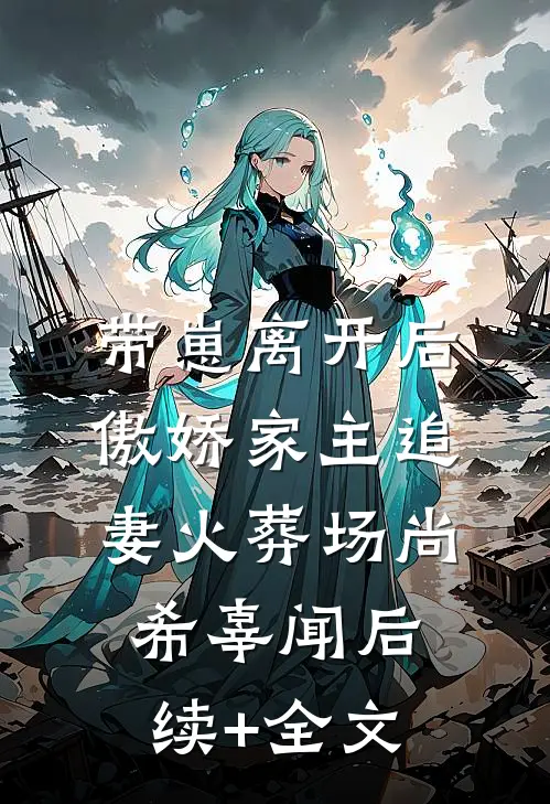 带崽离开后，傲娇家主追妻火葬场尚希辜闻后续+全文