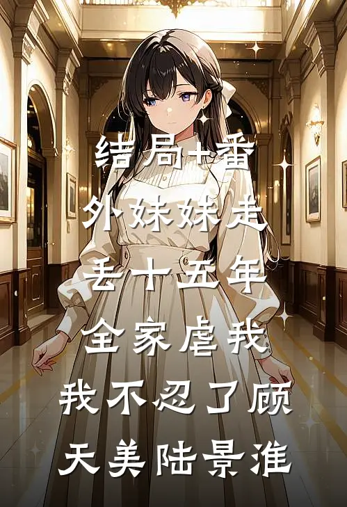 结局+番外妹妹走丢十五年，全家虐我，我不忍了顾天美陆景淮
