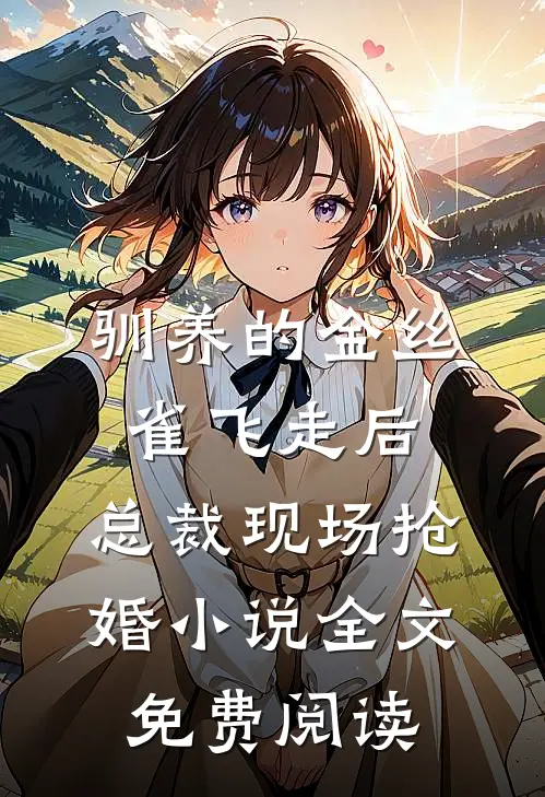 驯养的金丝雀飞走后，总裁现场抢婚小说全文免费阅读