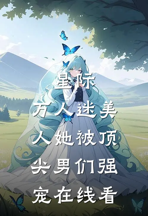 星际：万人迷美人她被顶尖男们强宠在线看