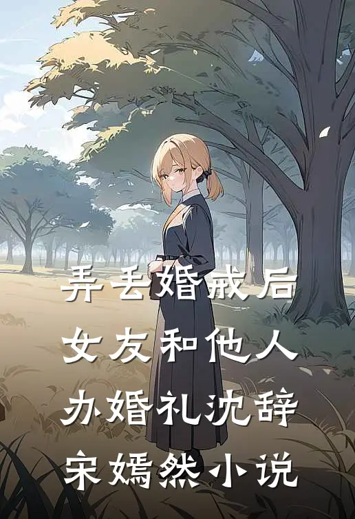 弄丢婚戒后，女友和他人办婚礼沈辞宋嫣然小说