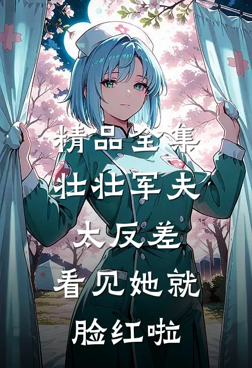 精品全集壮壮军夫太反差，看见她就脸红啦