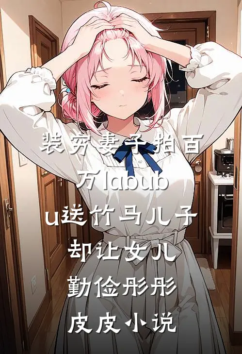 装穷妻子拍百万labubu送竹马儿子，却让女儿勤俭彤彤皮皮小说