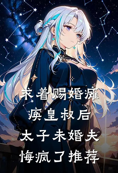 求着赐婚瘫痪皇叔后，太子未婚夫悔疯了推荐