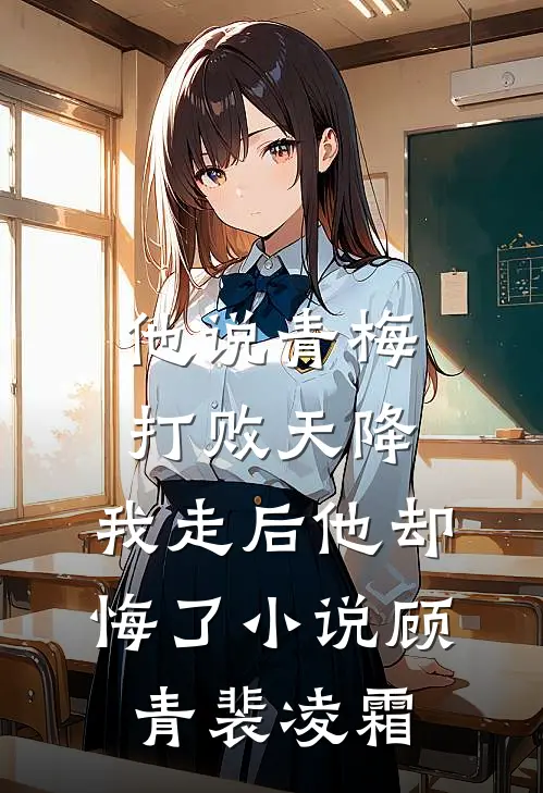 他说青梅打败天降，我走后他却悔了小说顾青裴凌霜
