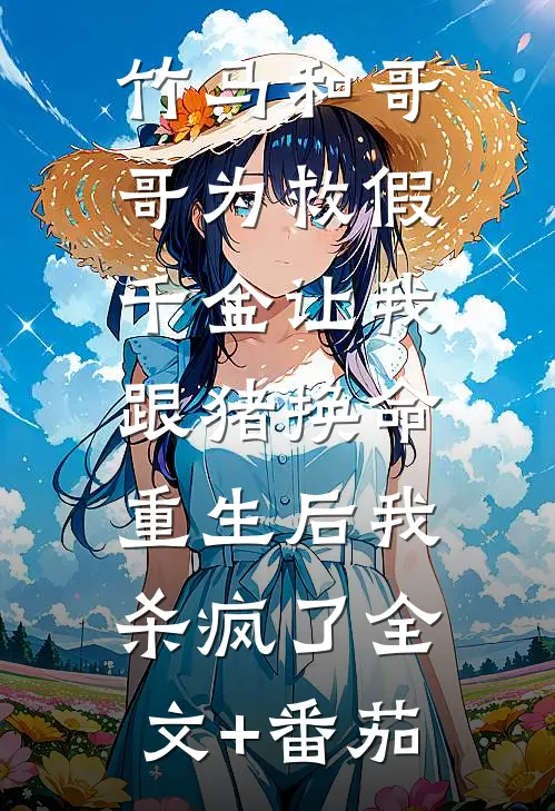 竹马和哥哥为救假千金让我跟猪换命，重生后我杀疯了全文+番茄