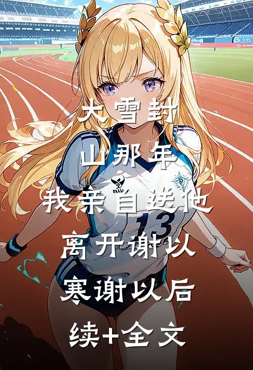 大雪封山那年，我亲自送他离开谢以寒谢以后续+全文