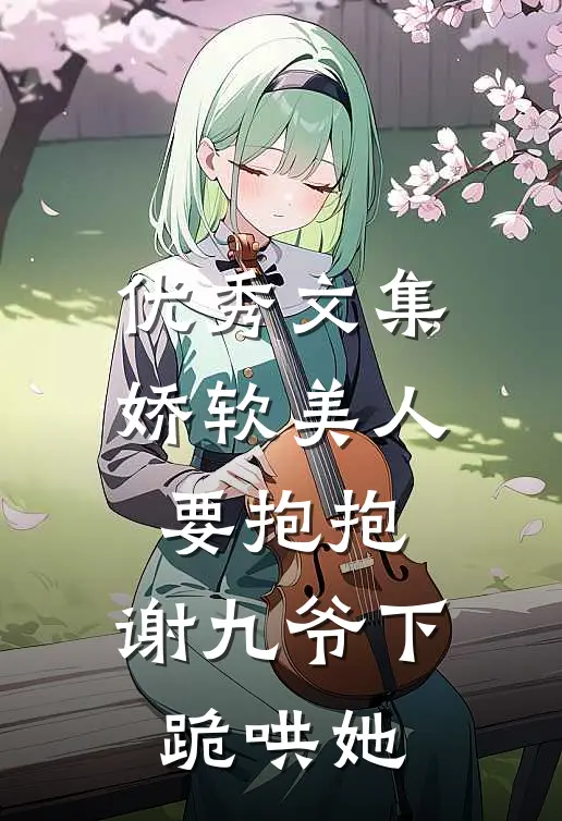 优秀文集娇软美人要抱抱，谢九爷下跪哄她