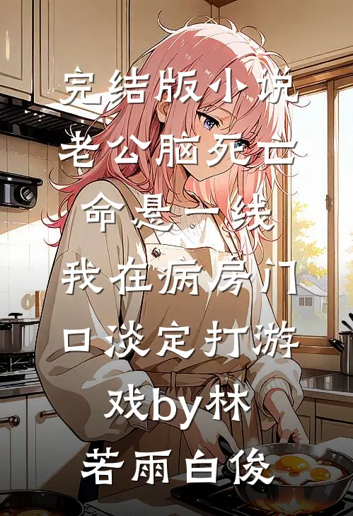 完结版小说老公脑死亡命悬一线，我在病房门口淡定打游戏by林若雨白俊