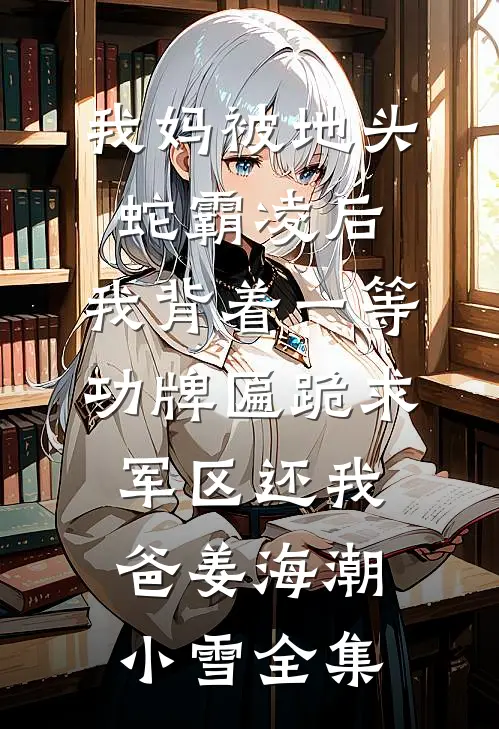 我妈被地头蛇霸凌后，我背着一等功牌匾跪求军区还我爸姜海潮小雪全集