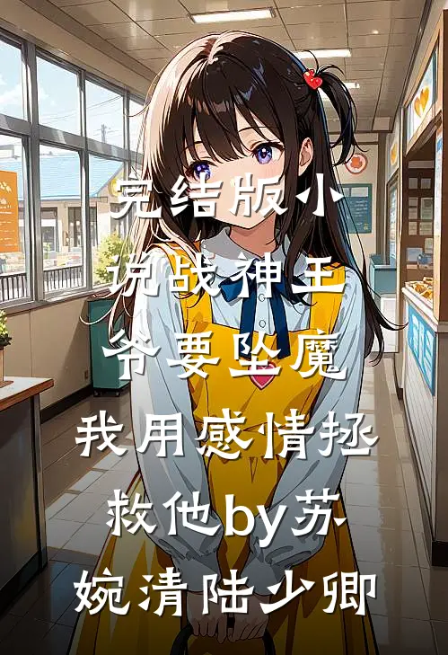 完结版小说战神王爷要坠魔，我用感情拯救他by苏婉清陆少卿