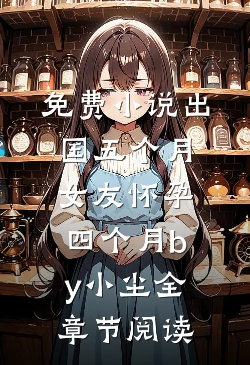 免费小说出国五个月，女友怀孕四个月by小尘全章节阅读