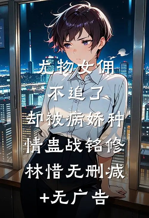 尤物女佣不追了，却被病娇种情蛊战铭修林惜无删减+无广告