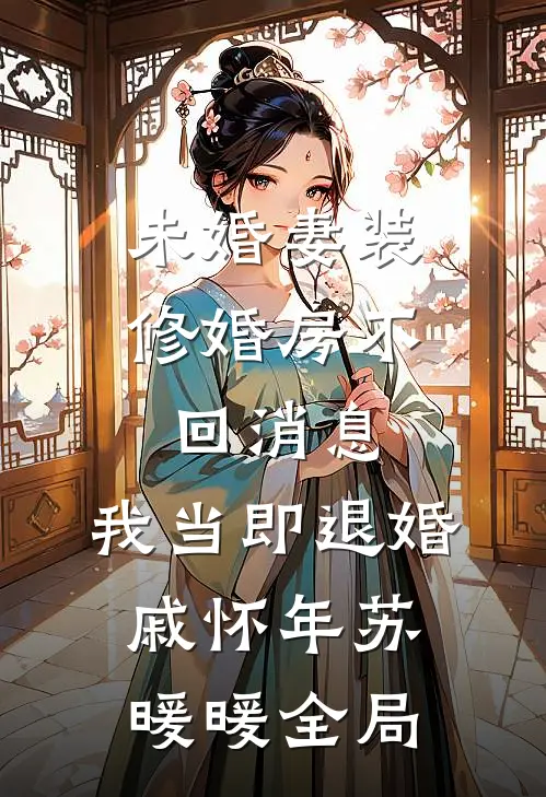 未婚妻装修婚房不回消息，我当即退婚戚怀年苏暖暖全局