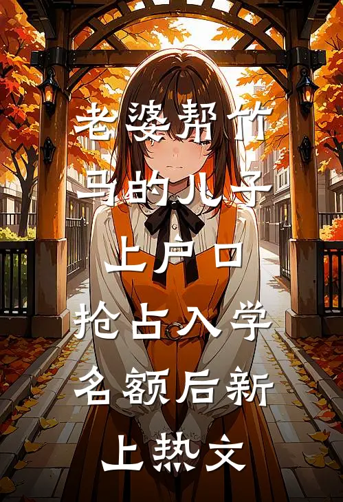 老婆帮竹马的儿子上户口，抢占入学名额后新上热文