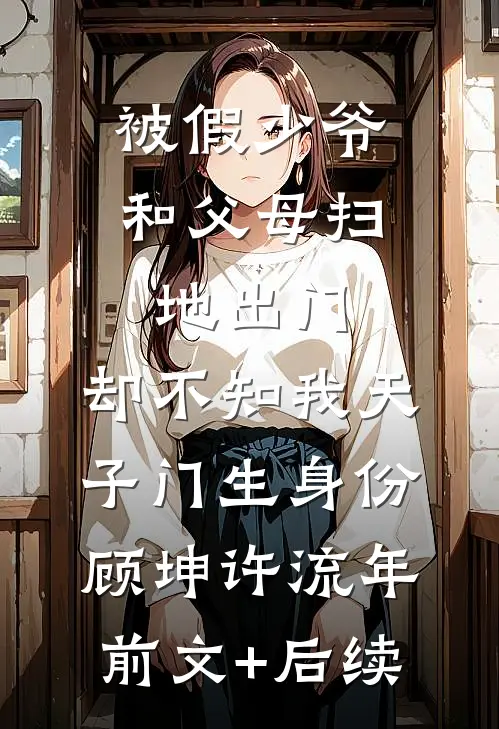 被假少爷和父母扫地出门，却不知我天子门生身份顾坤许流年前文+后续