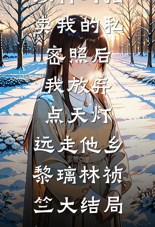 双竹马拍卖我的私密照后，我放弃点天灯，远走他乡黎璃林祯竺大结局