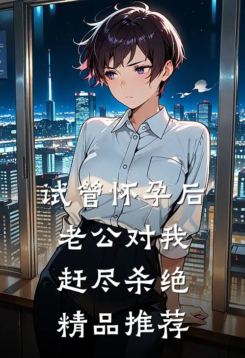 试管怀孕后，老公对我赶尽杀绝精品推荐