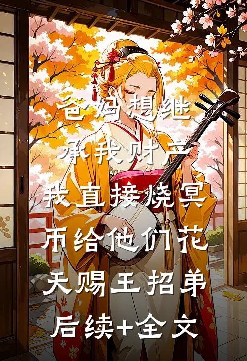爸妈想继承我财产，我直接烧冥币给他们花天赐王招弟后续+全文