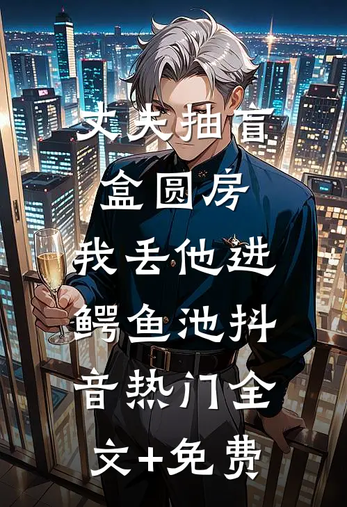 丈夫抽盲盒圆房，我丢他进鳄鱼池抖音热门全文+免费