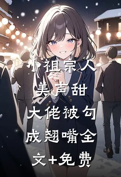 小祖宗人美声甜，大佬被勾成翘嘴全文+免费